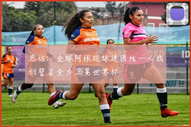 恩佐：全球阿根廷球迷团结一心我们誓言全力卫冕世界杯