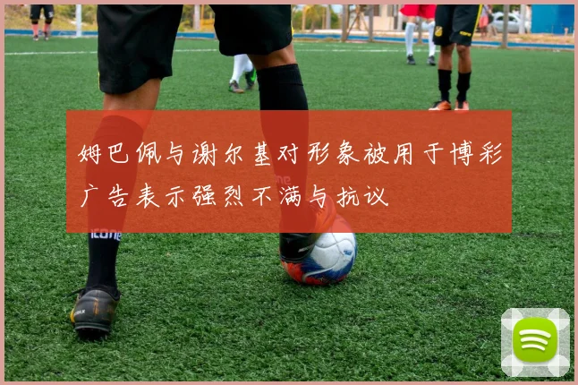姆巴佩与谢尔基对形象被用于博彩广告表示强烈不满与抗议