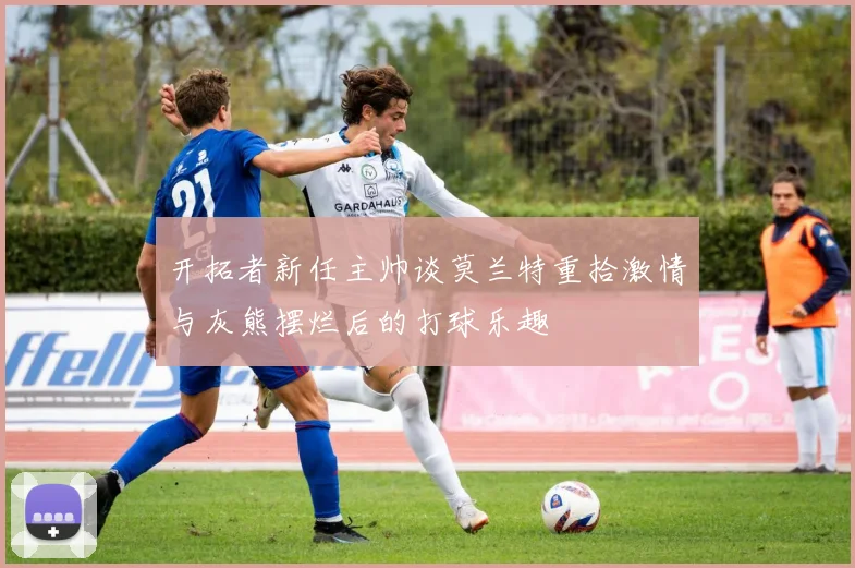 开拓者新任主帅谈莫兰特重拾激情与灰熊摆烂后的打球乐趣