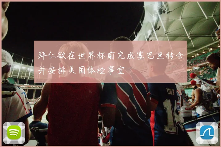 拜仁欲在世界杯前完成塞巴里转会并安排美国体检事宜