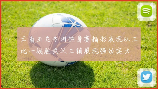 云南玉昆冬训热身赛精彩表现以三比一战胜武汉三镇展现强劲实力