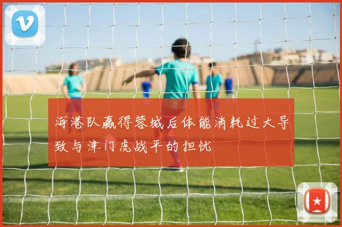 海港队赢得蓉城后体能消耗过大导致与津门虎战平的担忧