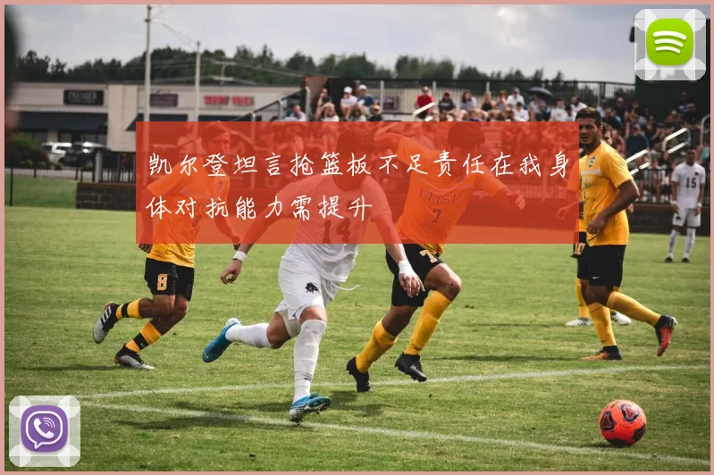 凯尔登坦言抢篮板不足责任在我身体对抗能力需提升