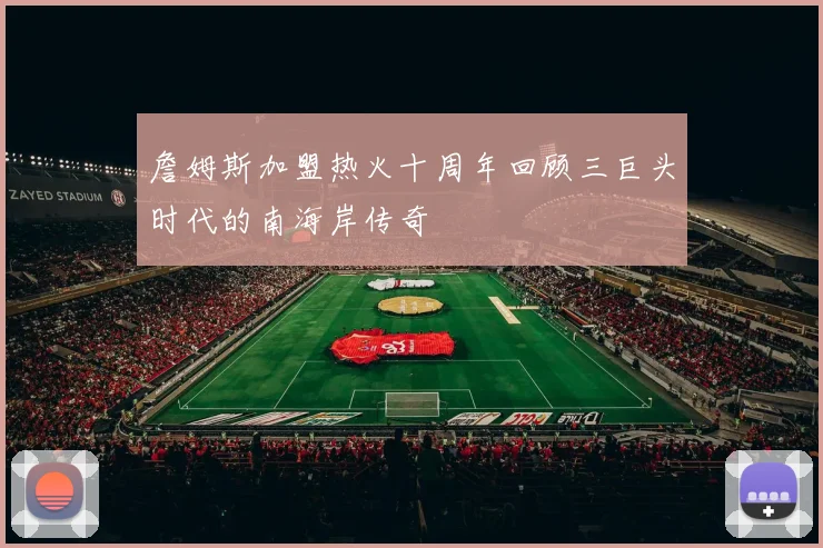 詹姆斯加盟热火十周年回顾三巨头时代的南海岸传奇