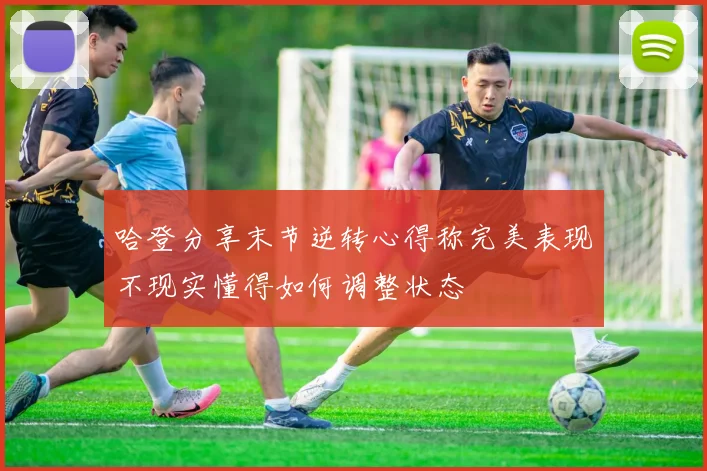 哈登分享末节逆转心得称完美表现不现实懂得如何调整状态