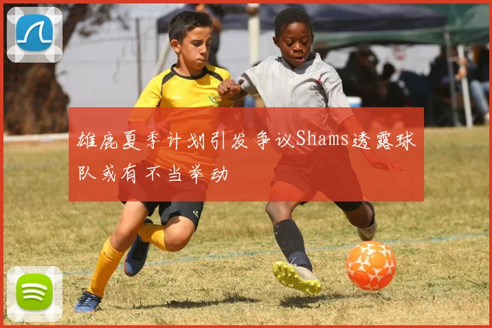 雄鹿夏季计划引发争议Shams透露球队或有不当举动