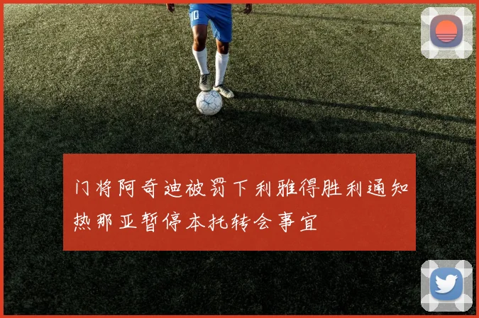 门将阿奇迪被罚下利雅得胜利通知热那亚暂停本托转会事宜