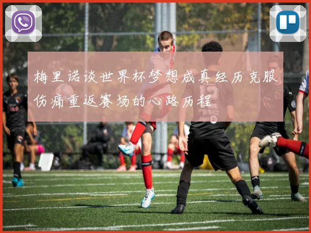 梅里诺谈世界杯梦想成真经历克服伤痛重返赛场的心路历程