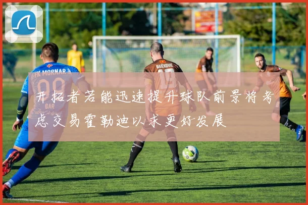 开拓者若能迅速提升球队前景将考虑交易霍勒迪以求更好发展