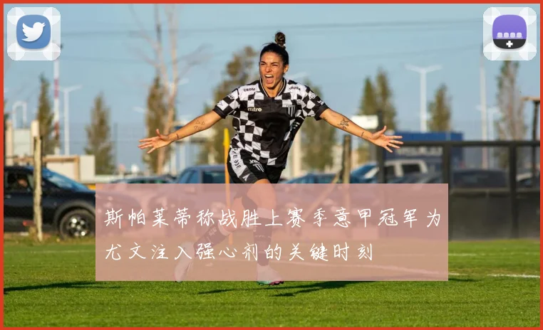 斯帕莱蒂称战胜上赛季意甲冠军为尤文注入强心剂的关键时刻
