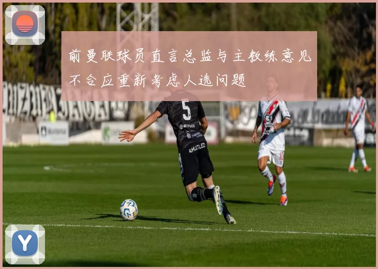 前曼联球员直言总监与主教练意见不合应重新考虑人选问题