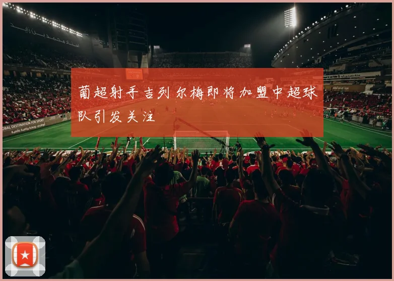 葡超射手吉列尔梅即将加盟中超球队引发关注