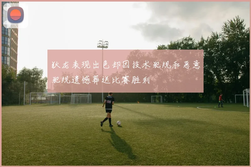 狄龙表现出色却因技术犯规和恶意犯规遗憾葬送比赛胜利