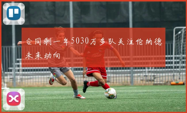 合同剩一年5030万多队关注伦纳德未来动向