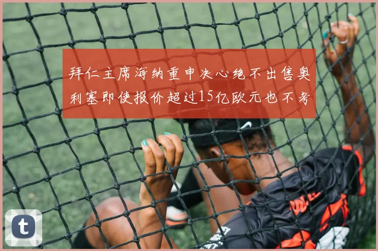 拜仁主席海纳重申决心绝不出售奥利塞即使报价超过15亿欧元也不考虑