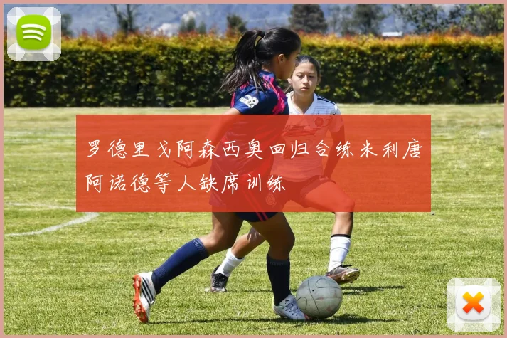 罗德里戈阿森西奥回归合练米利唐阿诺德等人缺席训练