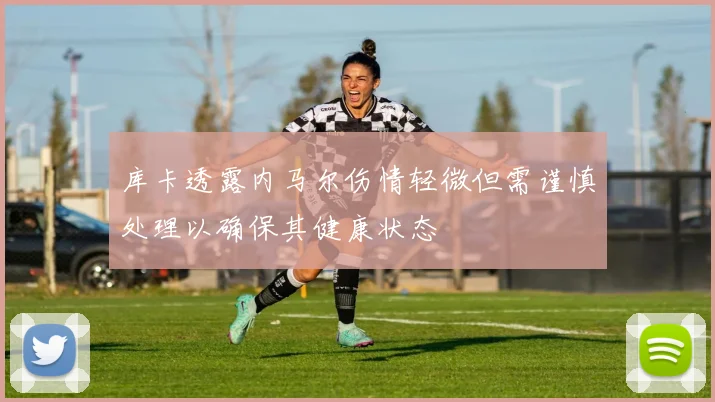 库卡透露内马尔伤情轻微但需谨慎处理以确保其健康状态