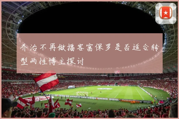 乔治不再做播客富保罗是否适合转型两性博主探讨