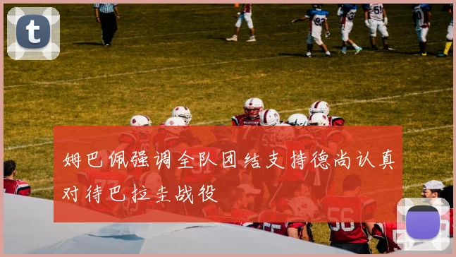姆巴佩强调全队团结支持德尚认真对待巴拉圭战役