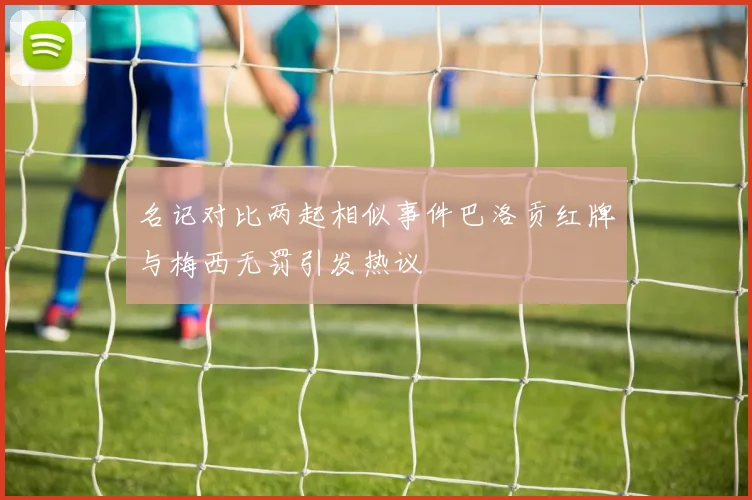 名记对比两起相似事件巴洛贡红牌与梅西无罚引发热议