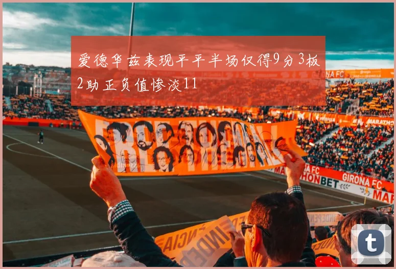 爱德华兹表现平平半场仅得9分3板2助正负值惨淡11