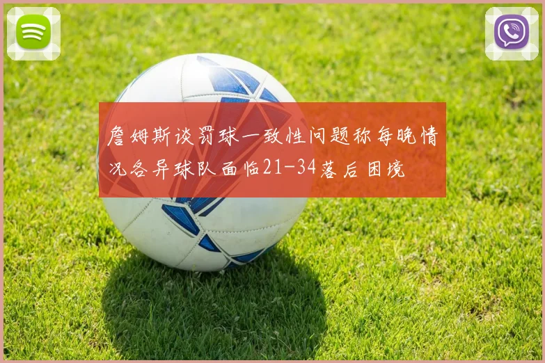 詹姆斯谈罚球一致性问题称每晚情况各异球队面临21-34落后困境