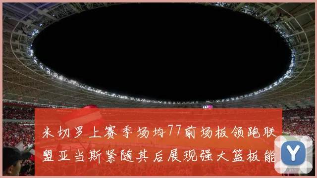 米切罗上赛季场均77前场板领跑联盟亚当斯紧随其后展现强大篮板能力