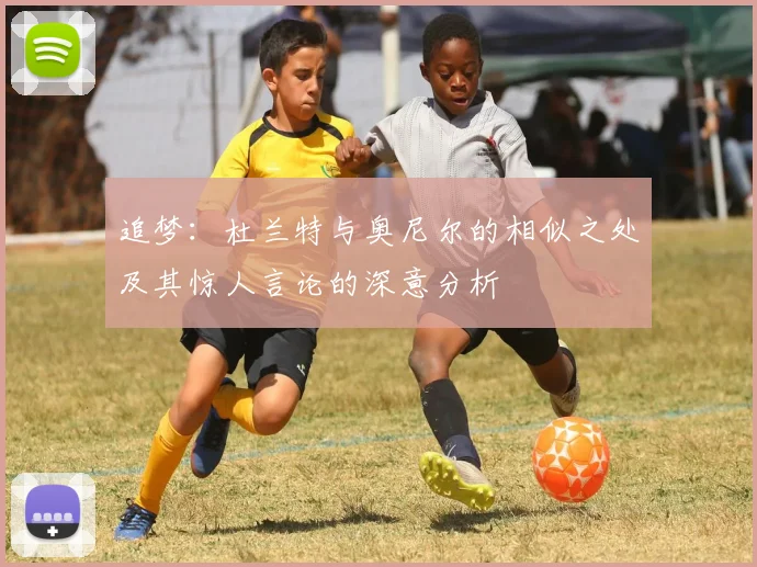 追梦：杜兰特与奥尼尔的相似之处及其惊人言论的深意分析