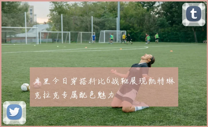 库里今日穿搭科比6战靴展现凯特琳克拉克专属配色魅力