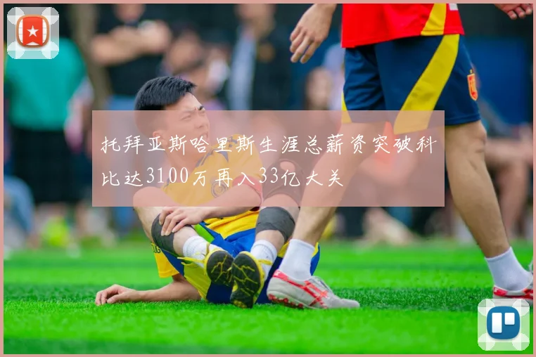 托拜亚斯哈里斯生涯总薪资突破科比达3100万再入33亿大关