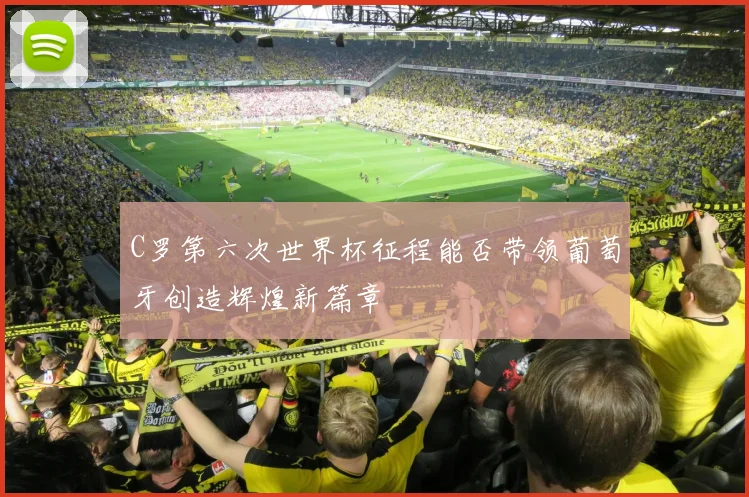 C罗第六次世界杯征程能否带领葡萄牙创造辉煌新篇章